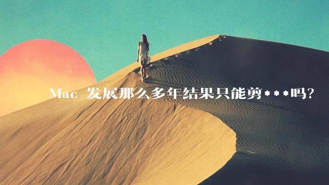 Mac 发展那么多年结果只能剪***吗？