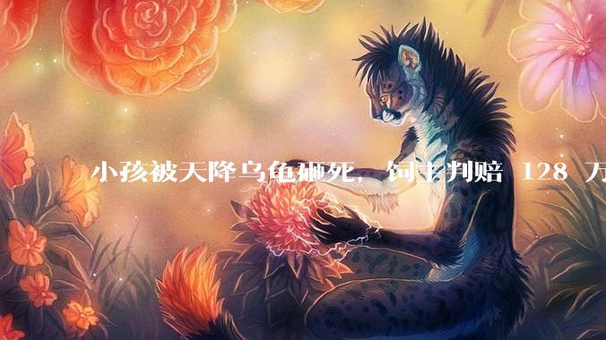 小孩被天降乌龟砸死，饲主判赔 128 万，如何从法律角度进行解读？