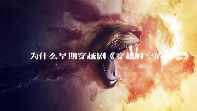 为什么早期穿越剧《穿越时空的爱恋》《寻秦记》没有觉得那么「雷」人？