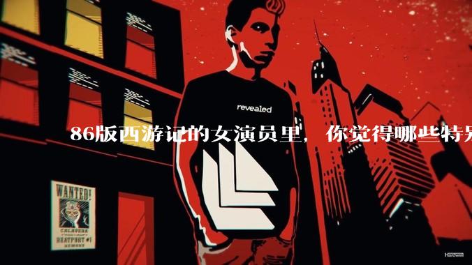 86版西游记的女演员里，你觉得哪些特别漂亮？