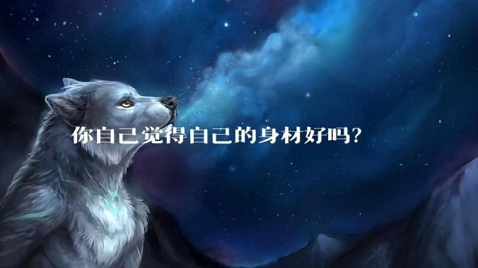 你自己觉得自己的身材好吗？