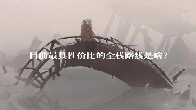 目前最具性价比的全栈路线是啥？