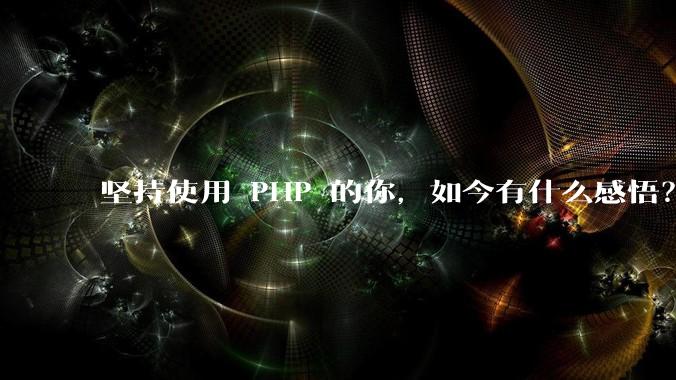 坚持使用 PHP 的你，如今有什么感悟？