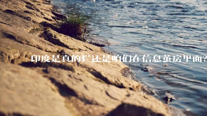 印度是真的烂还是咱们在信息茧房里面？