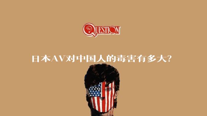 日本AV对中国人的毒害有多大？