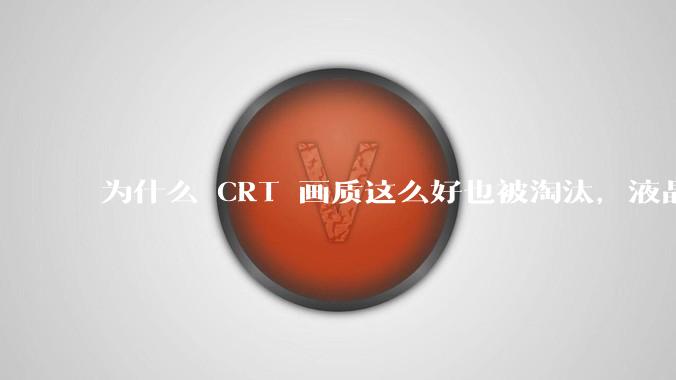 为什么 CRT 画质这么好也被淘汰，液晶反而发展的很好？