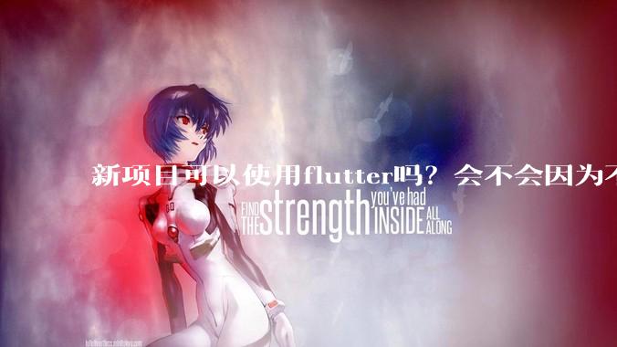 新项目可以使用flutter吗？会不会因为不成熟，导致众多问题，最后不得不放弃？