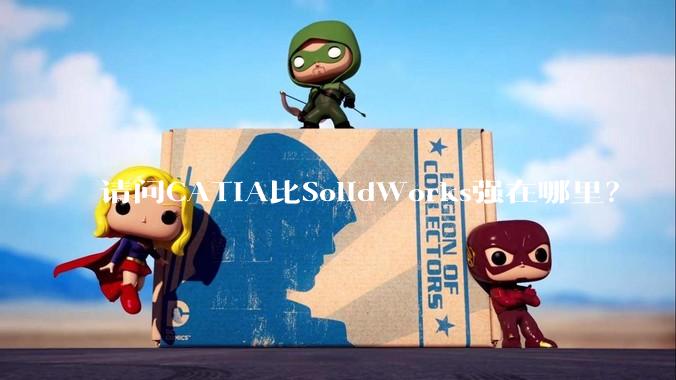 请问CATIA比SolidWorks强在哪里？