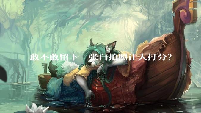 敢不敢留下一张自拍照让人打分？