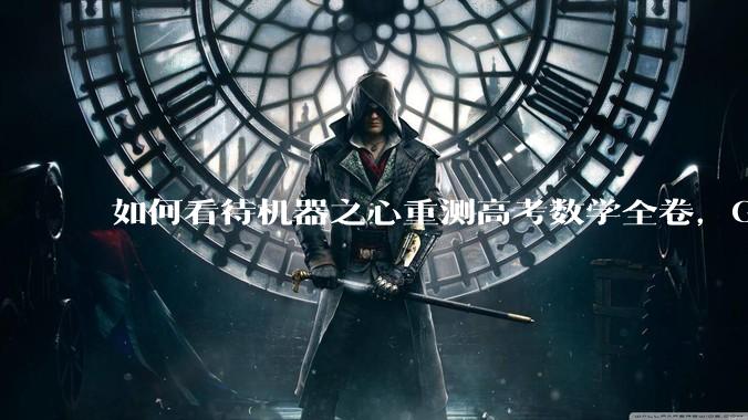 如何看待机器之心重测高考数学全卷，Gemini夺冠，豆包DeepSeek并列第二？